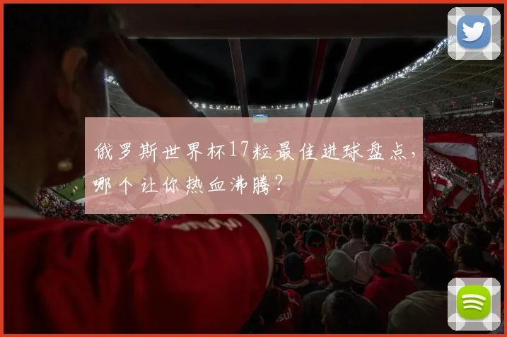 俄罗斯世界杯17粒最佳进球盘点，哪个让你热血沸腾？