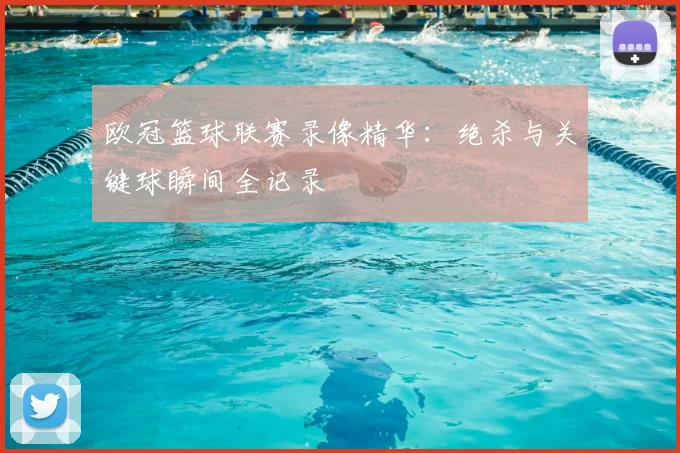 欧冠篮球联赛录像精华：绝杀与关键球瞬间全记录