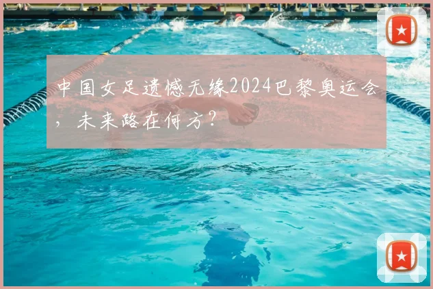 中国女足遗憾无缘2024巴黎奥运会，未来路在何方？