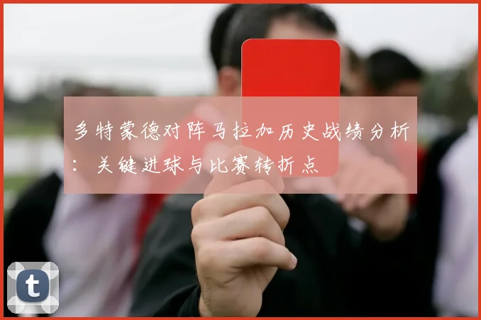 多特蒙德对阵马拉加历史战绩分析：关键进球与比赛转折点