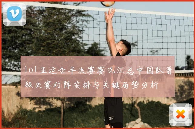 lol亚运会半决赛赛况汇总中国队晋级决赛对阵安排与关键局势分析