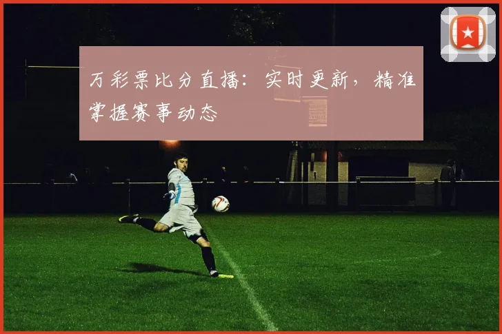 万彩票比分直播：实时更新，精准掌握赛事动态
