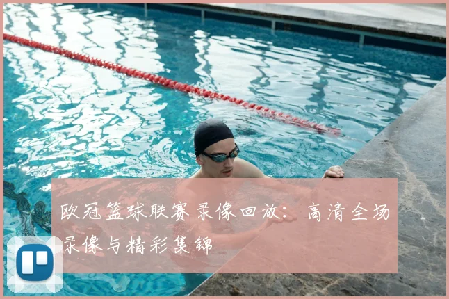 欧冠篮球联赛录像回放：高清全场录像与精彩集锦