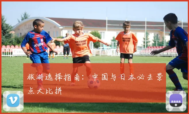 旅游选择指南：中国与日本必去景点大比拼