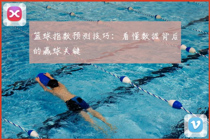 篮球指数预测技巧：看懂数据背后的赢球关键