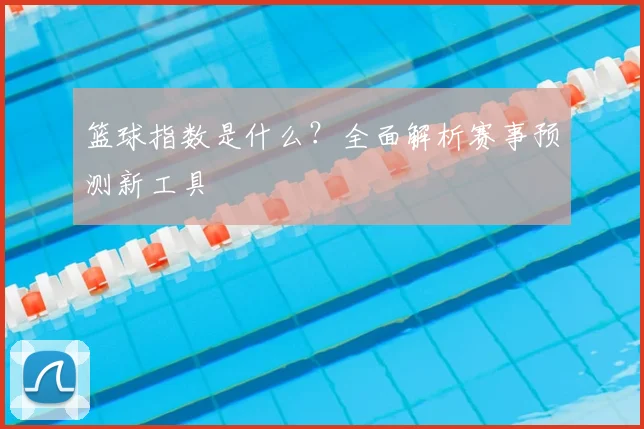 篮球指数是什么？全面解析赛事预测新工具