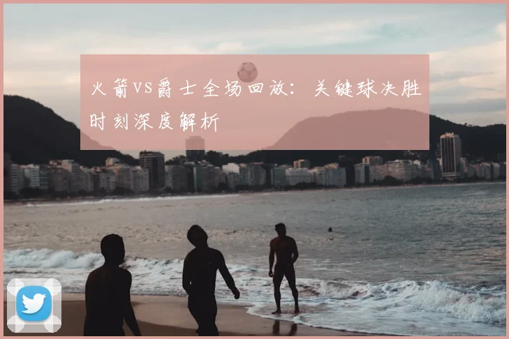 火箭vs爵士全场回放：关键球决胜时刻深度解析
