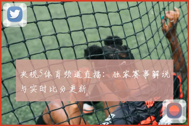 央视5体育频道直播：独家赛事解说与实时比分更新
