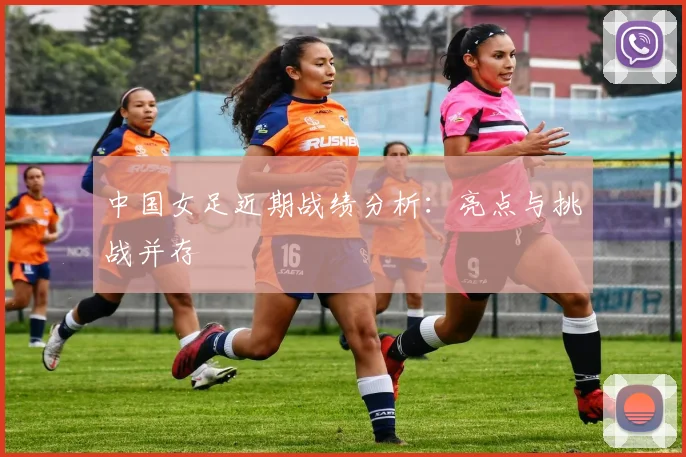 中国女足近期战绩分析：亮点与挑战并存