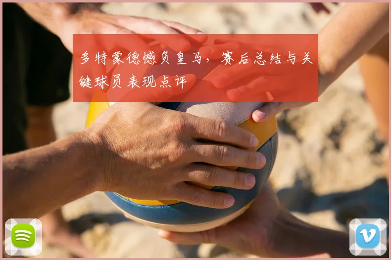 多特蒙德憾负皇马，赛后总结与关键球员表现点评