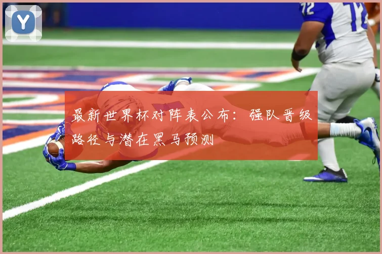 最新世界杯对阵表公布：强队晋级路径与潜在黑马预测