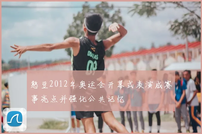 憨豆2012年奥运会开幕式表演成赛事亮点并强化公共记忆