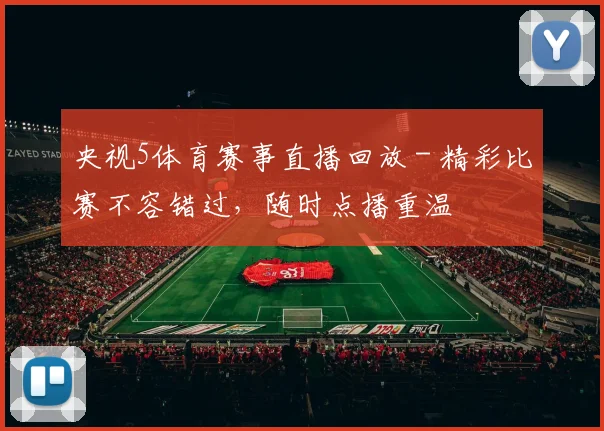 央视5体育赛事直播回放 - 精彩比赛不容错过，随时点播重温